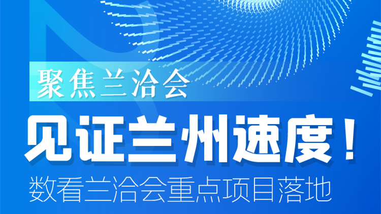 聚焦蘭洽會|見證蘭州速度！數(shù)看蘭洽會重點項目落地