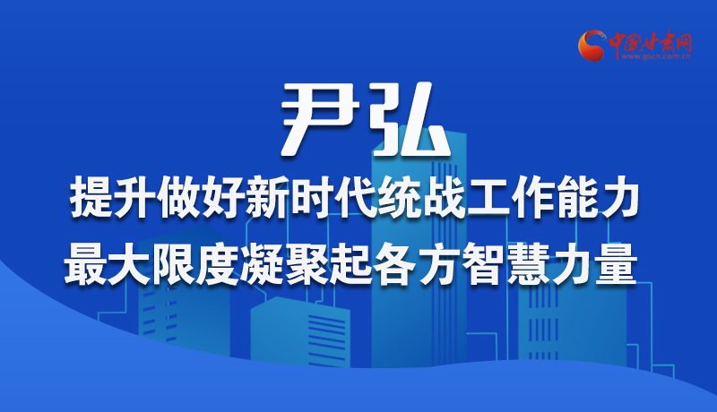 圖解|尹弘：提升做好新時(shí)代統(tǒng)戰(zhàn)工作能力 最大限度凝聚起各方智慧力量