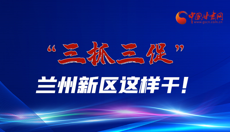 圖解|“三抓三促”蘭州新區(qū)這樣干！