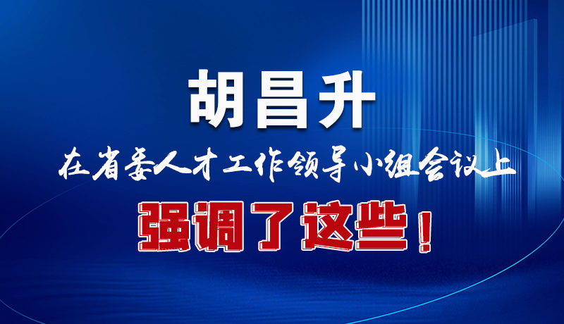 圖解|胡昌升在省委人才工作領(lǐng)導(dǎo)小組會(huì)議上強(qiáng)調(diào)了這些！