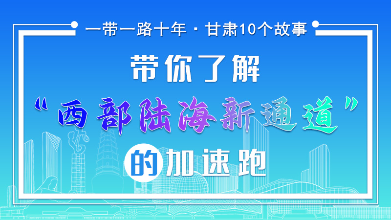 【一帶一路十年·甘肅10個(gè)故事】帶你了解“西部陸海新通道”的加速跑