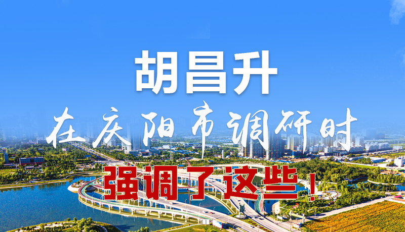 圖解|胡昌升在慶陽(yáng)市調(diào)研時(shí)強(qiáng)調(diào)了這些！