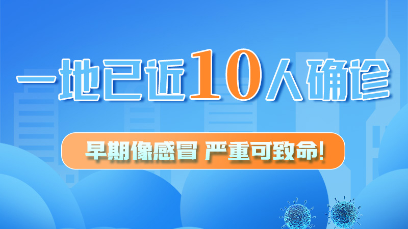 圖解 | 一地已近10人確診！早期像感冒，嚴(yán)重可致命！