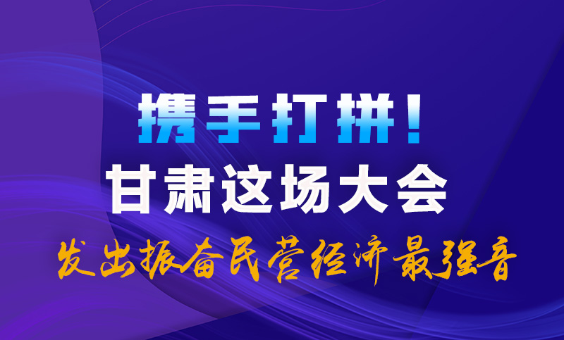 海報|攜手打拼！甘肅這場大會發(fā)出振奮民營經濟最強音