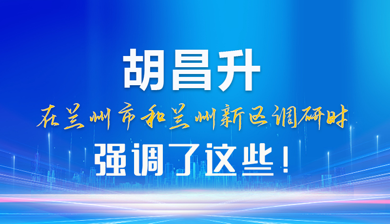 【甘快看】圖解|胡昌升在蘭州市和蘭州新區(qū)調(diào)研時(shí)強(qiáng)調(diào)了這些！