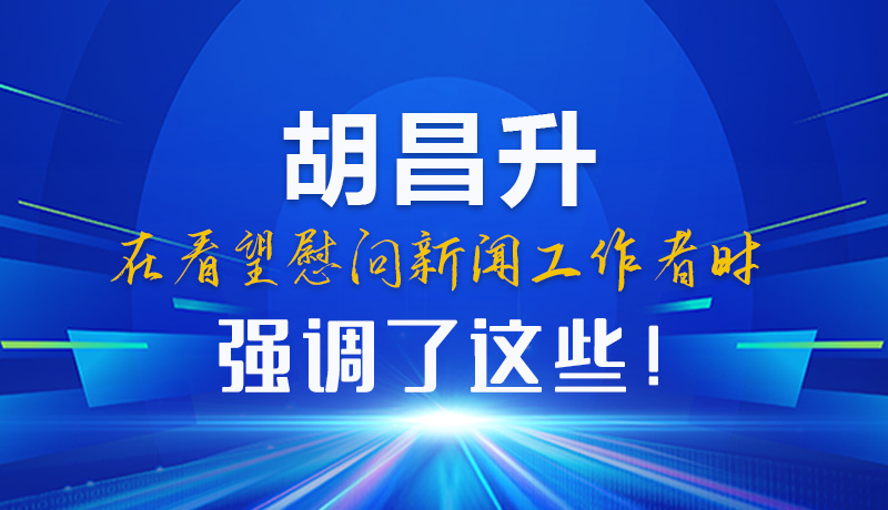 圖解|胡昌升在看望慰問新聞工作者時強調(diào)了這些！