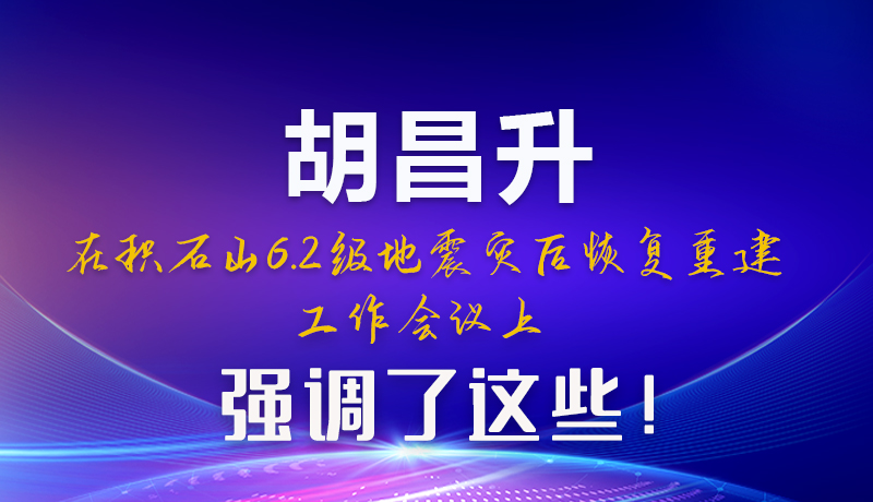 圖解|胡昌升在積石山6.2級(jí)地震災(zāi)后恢復(fù)重建工作會(huì)議上強(qiáng)調(diào)了這些！