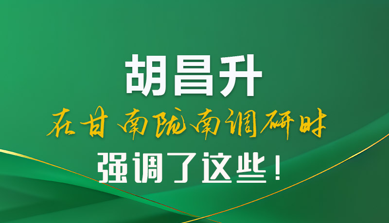 圖解|胡昌升在甘南隴南調(diào)研時(shí)強(qiáng)調(diào)了這些！