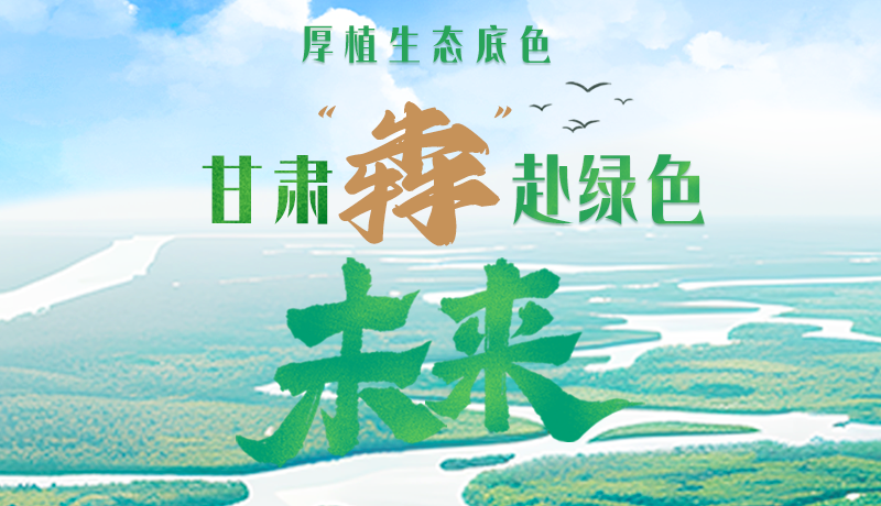 【甘快看】長圖|厚植生態(tài)底色，甘肅“犇”赴綠色未來