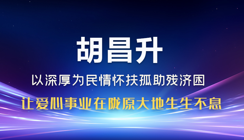 圖解|胡昌升：以深厚為民情懷扶孤助殘濟(jì)困 讓愛心事業(yè)在隴原大地生生不息