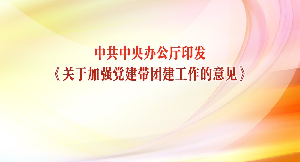 中共中央辦公廳印發(fā)《關(guān)于加強黨建帶團建工作的意見》