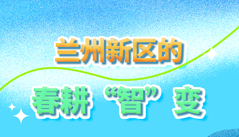 【甘快看】長圖|看！蘭州新區(qū)的春耕“智”變